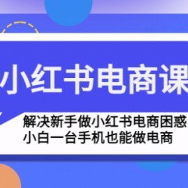 小紅書電商課程，解決新手做小紅書電商困惑，小白一臺手機也能做電商